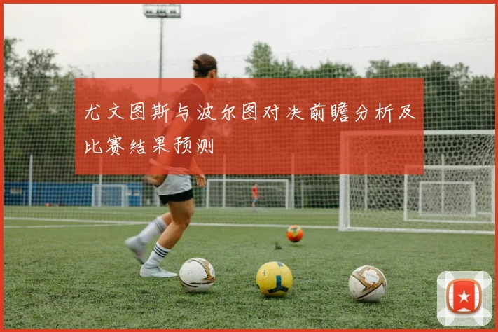 尤文图斯与波尔图对决前瞻分析及比赛结果预测