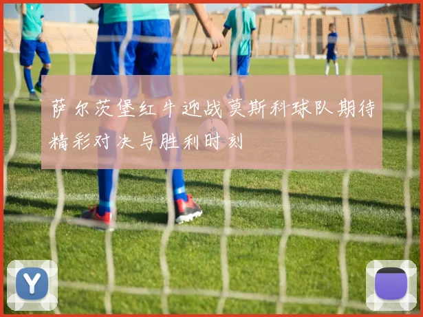 萨尔茨堡红牛迎战莫斯科球队期待精彩对决与胜利时刻