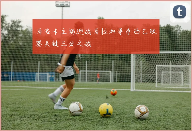 马洛卡主场迎战马拉加争夺西乙联赛关键三分之战