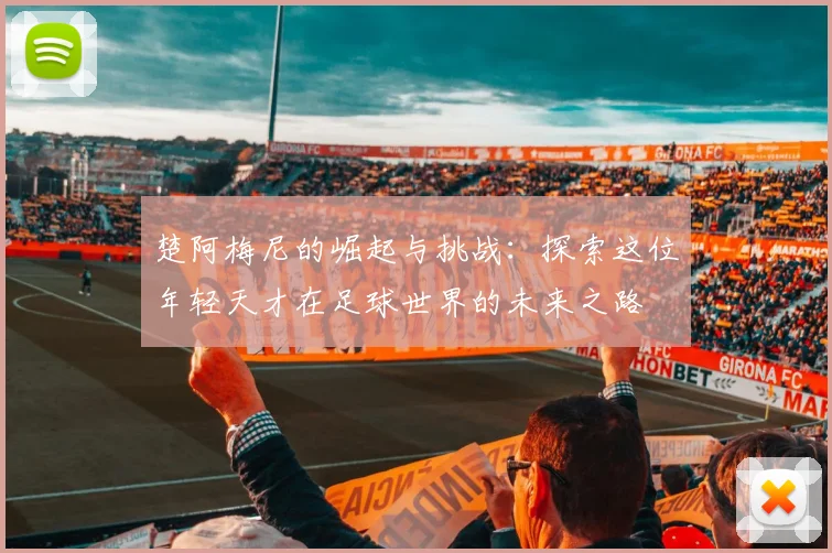 楚阿梅尼的崛起与挑战：探索这位年轻天才在足球世界的未来之路