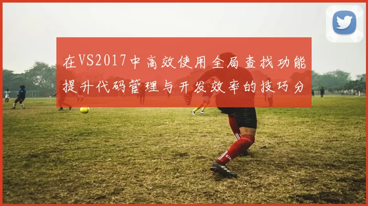 在VS2017中高效使用全局查找功能提升代码管理与开发效率的技巧分享