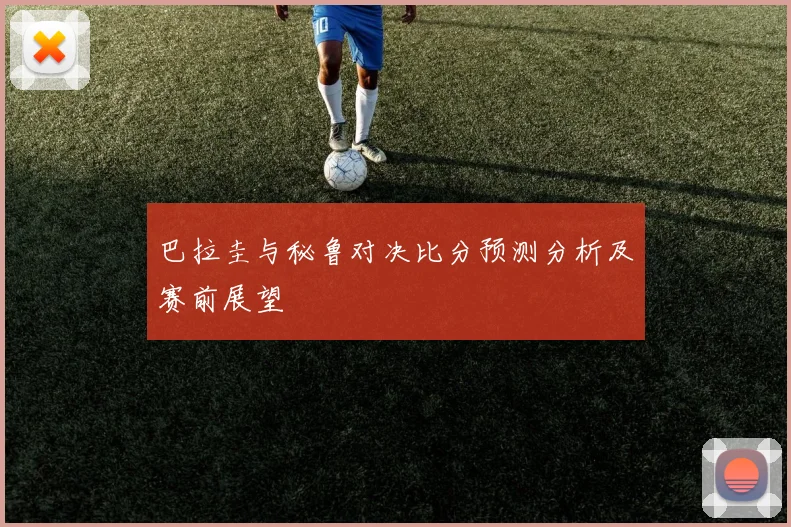 巴拉圭与秘鲁对决比分预测分析及赛前展望