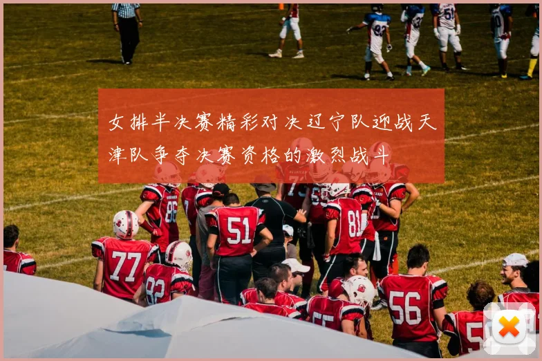 女排半决赛精彩对决辽宁队迎战天津队争夺决赛资格的激烈战斗