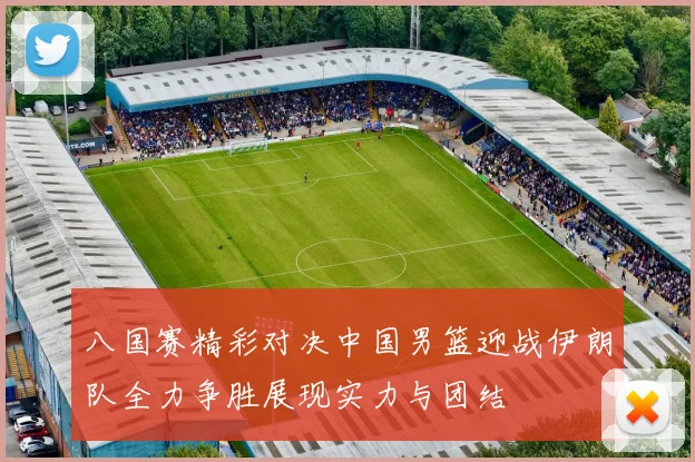 八国赛精彩对决中国男篮迎战伊朗队全力争胜展现实力与团结