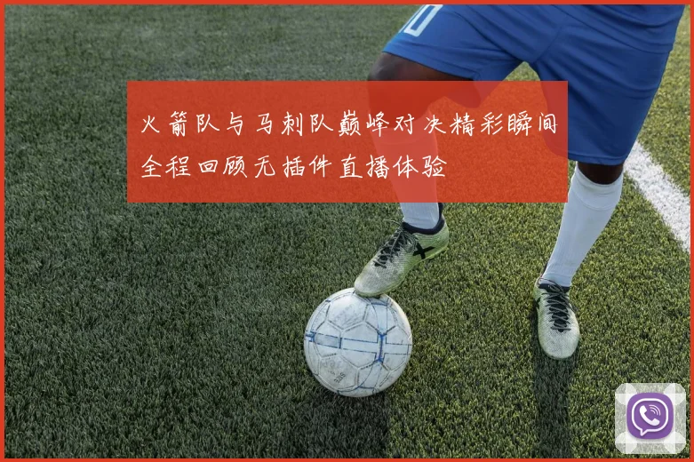 火箭队与马刺队巅峰对决精彩瞬间全程回顾无插件直播体验