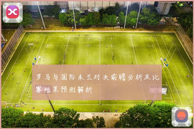 罗马与国际米兰对决前瞻分析及比赛结果预测解析