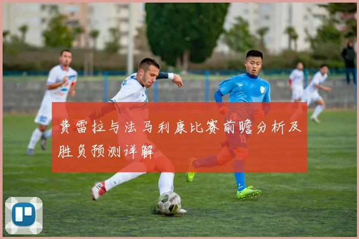 费雷拉与法马利康比赛前瞻分析及胜负预测详解