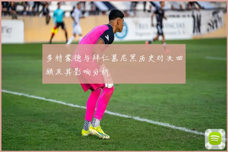 多特蒙德与拜仁慕尼黑历史对决回顾及其影响分析