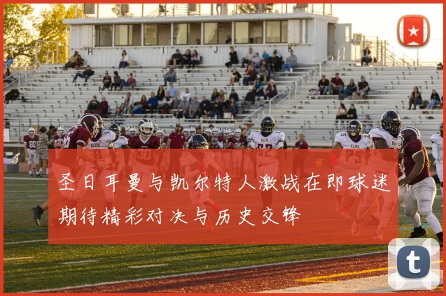 圣日耳曼与凯尔特人激战在即球迷期待精彩对决与历史交锋