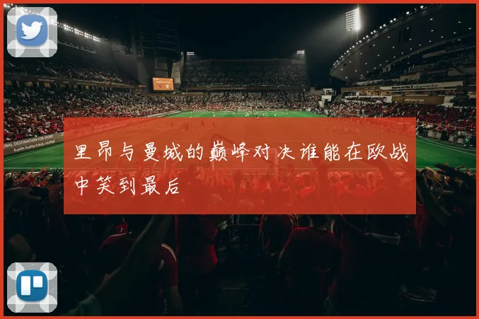 里昂与曼城的巅峰对决谁能在欧战中笑到最后