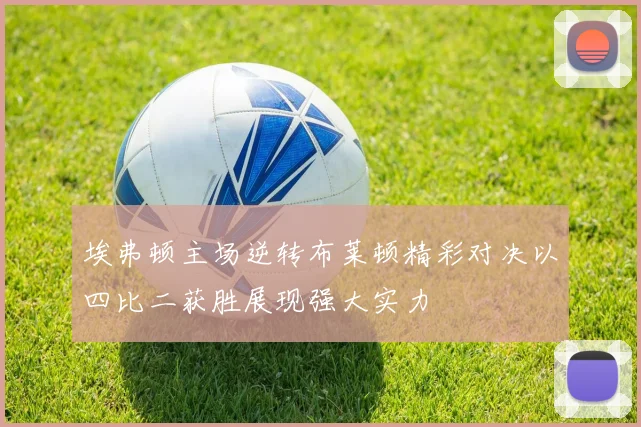 埃弗顿主场逆转布莱顿精彩对决以四比二获胜展现强大实力