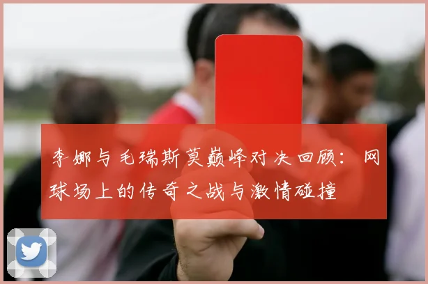 李娜与毛瑞斯莫巅峰对决回顾：网球场上的传奇之战与激情碰撞