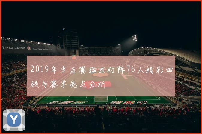 2019年季后赛猛龙对阵76人精彩回顾与赛季亮点分析
