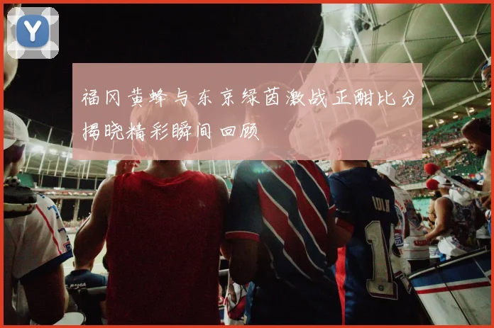 福冈黄蜂与东京绿茵激战正酣比分揭晓精彩瞬间回顾