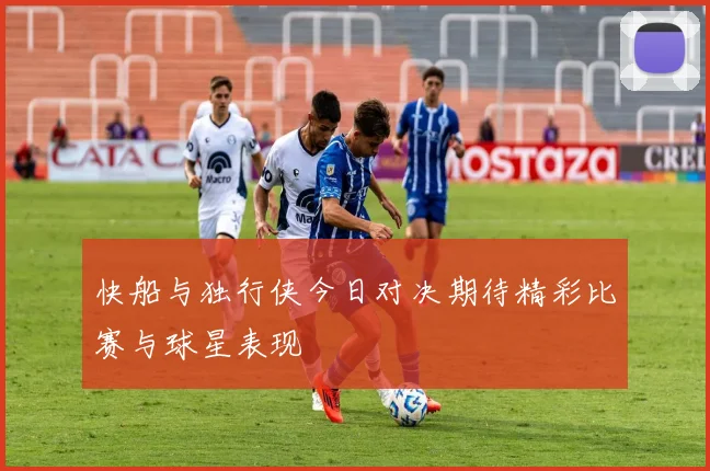 快船与独行侠今日对决期待精彩比赛与球星表现