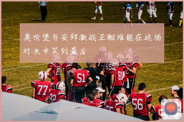奥伦堡与安郅激战正酣谁能在这场对决中笑到最后