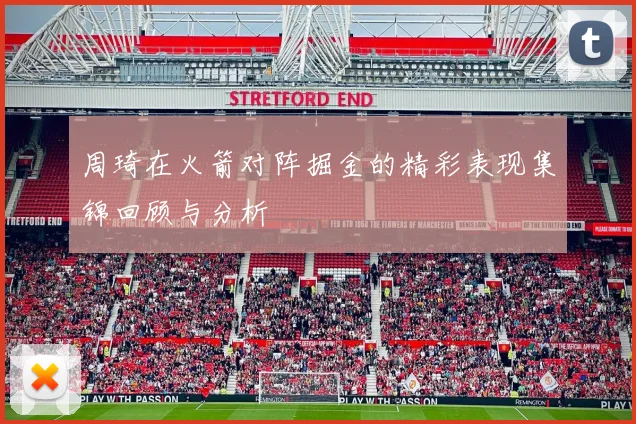 周琦在火箭对阵掘金的精彩表现集锦回顾与分析